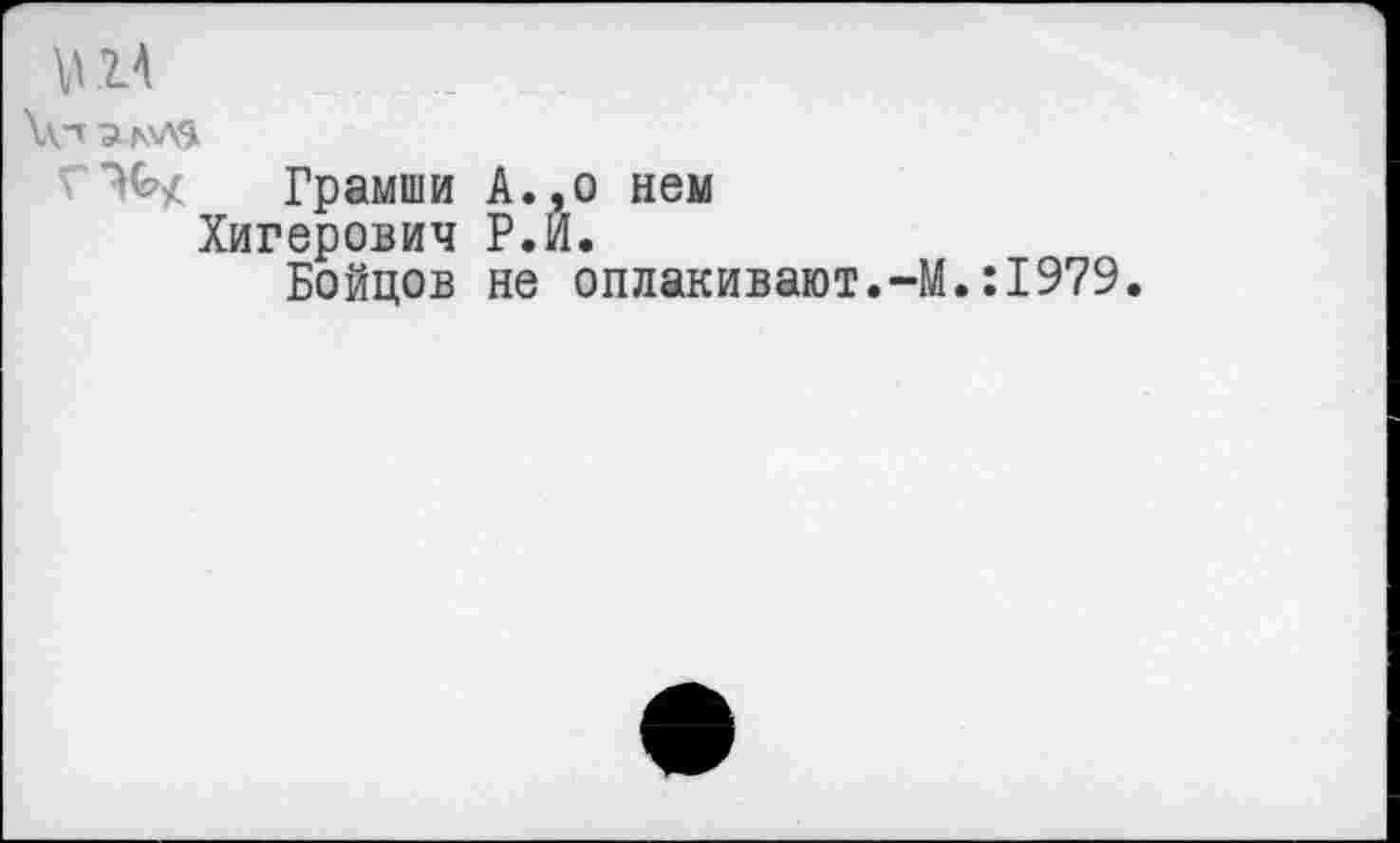 ﻿Грамши А.,о нем
Хигерович Р.И.
Бойцов не оплакивают.-М.:1979.